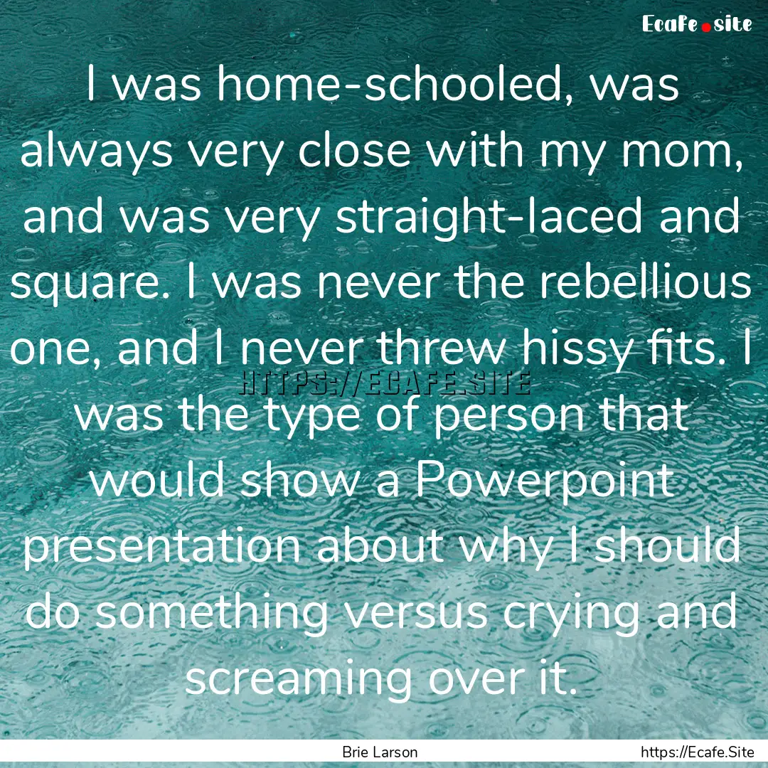 I was home-schooled, was always very close.... : Quote by Brie Larson