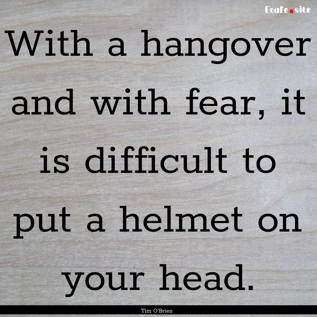 With a hangover and with fear, it is difficult.... : Quote by Tim O'Brien