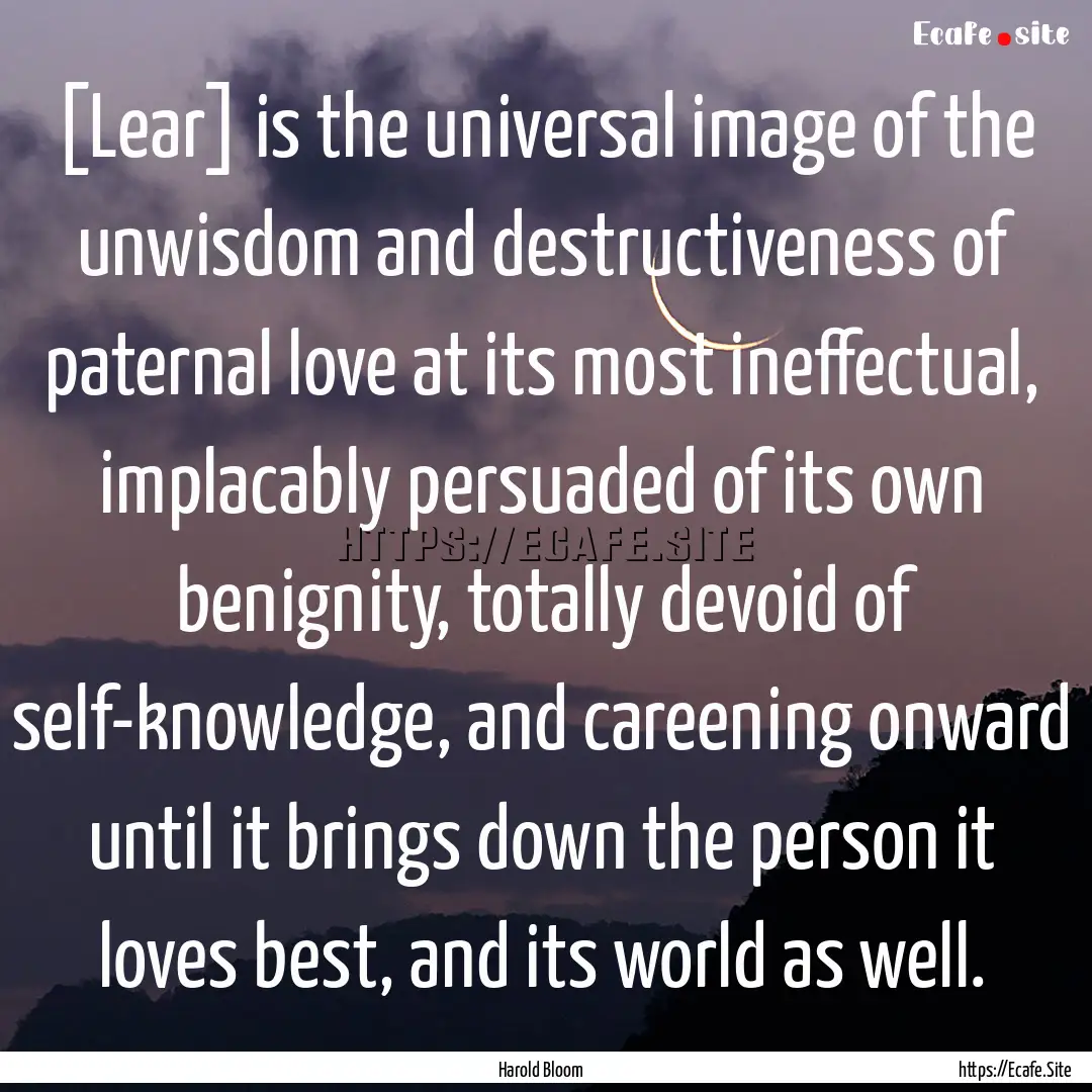 [Lear] is the universal image of the unwisdom.... : Quote by Harold Bloom