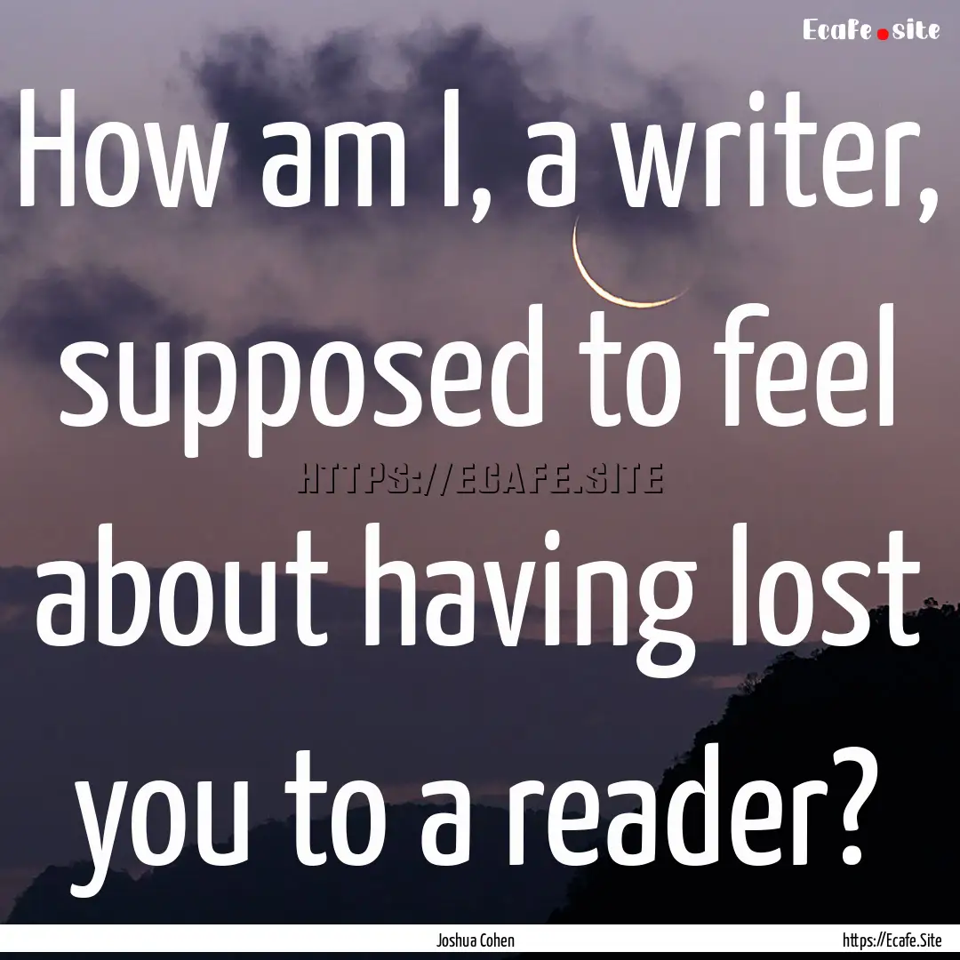 How am I, a writer, supposed to feel about.... : Quote by Joshua Cohen