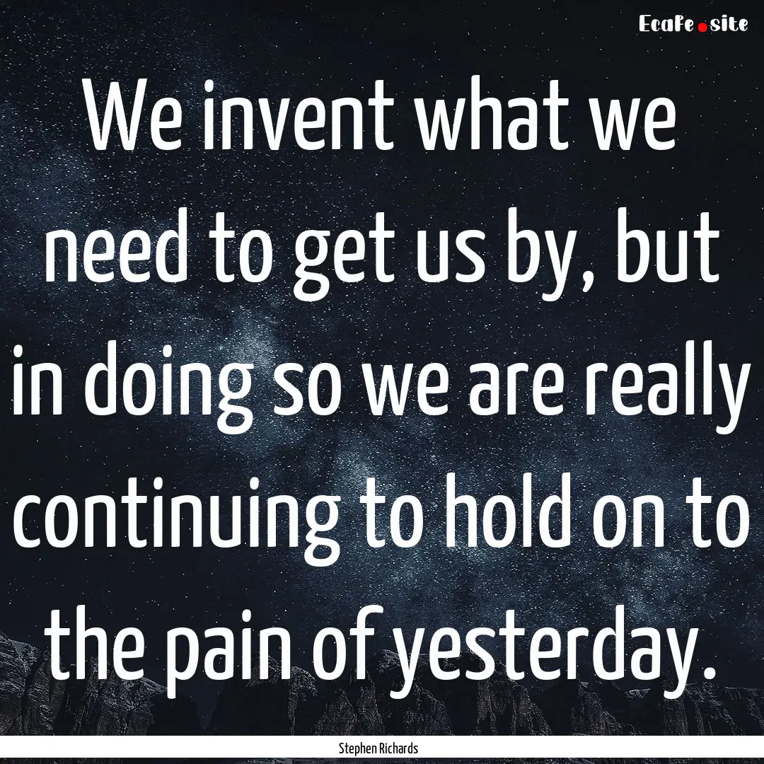 We invent what we need to get us by, but.... : Quote by Stephen Richards