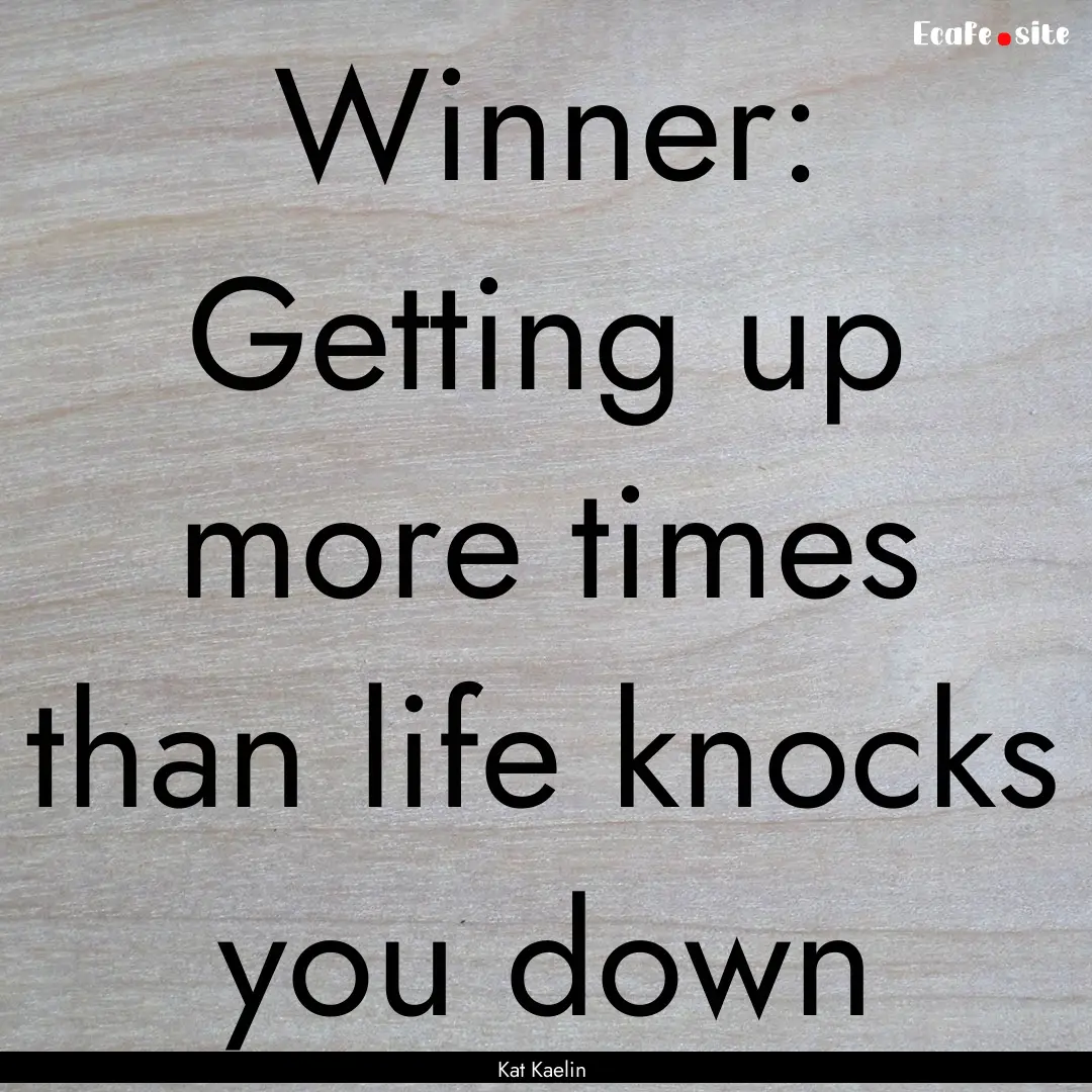 Winner: Getting up more times than life knocks.... : Quote by Kat Kaelin