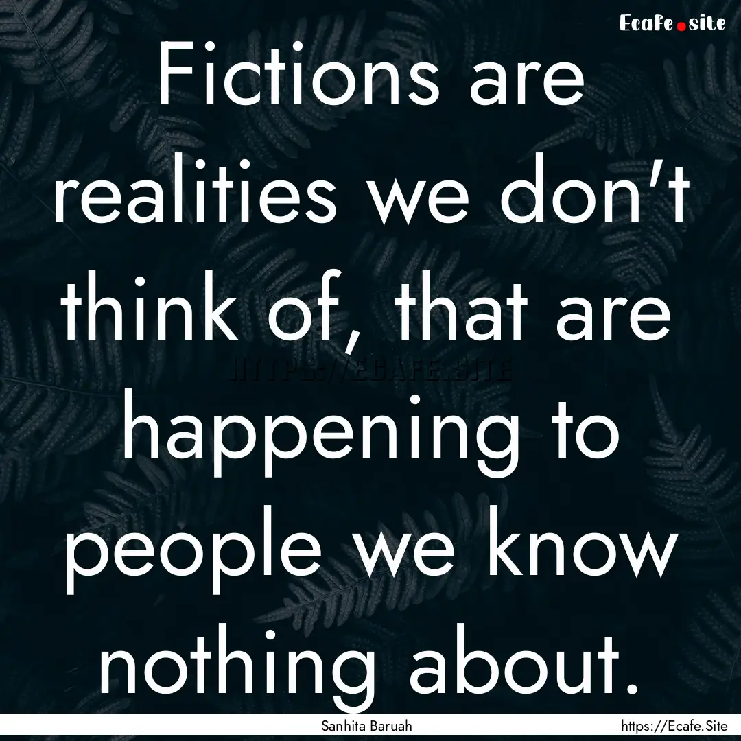 Fictions are realities we don't think of,.... : Quote by Sanhita Baruah