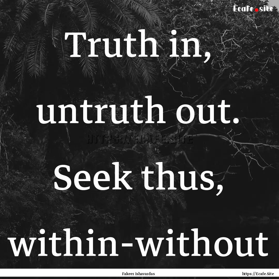 Truth in, untruth out. Seek thus, within-without.... : Quote by Fakeer Ishavardas