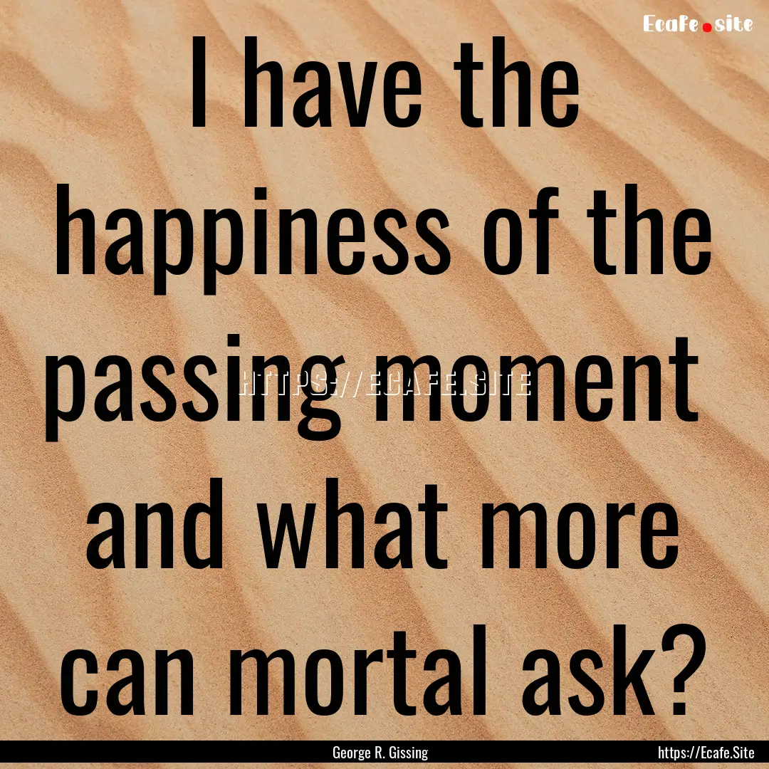 I have the happiness of the passing moment.... : Quote by George R. Gissing