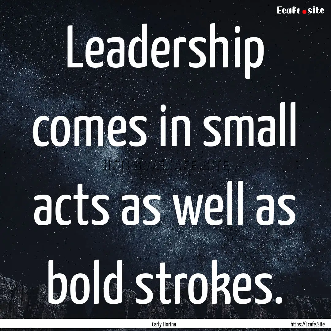 Leadership comes in small acts as well as.... : Quote by Carly Fiorina