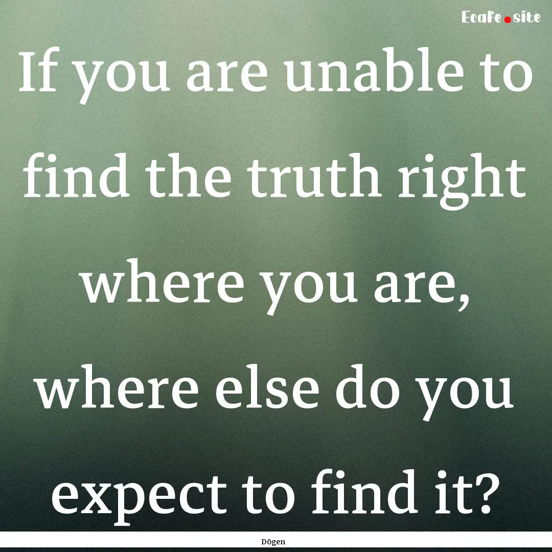 If you are unable to find the truth right.... : Quote by Dōgen