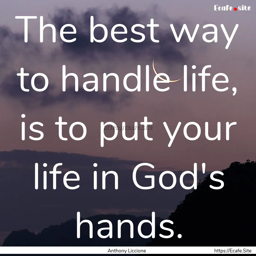 The best way to handle life, is to put your.... : Quote by Anthony Liccione