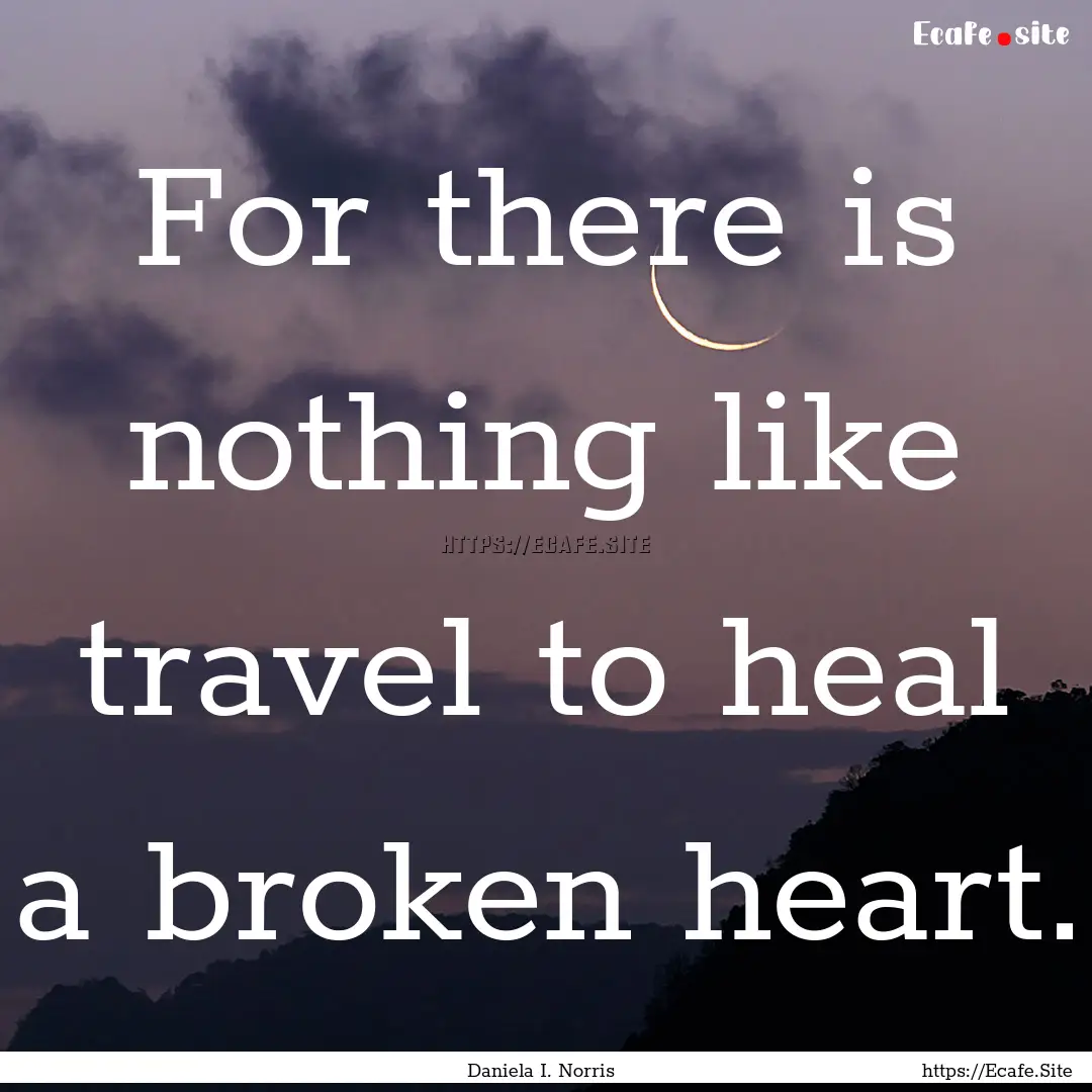 For there is nothing like travel to heal.... : Quote by Daniela I. Norris