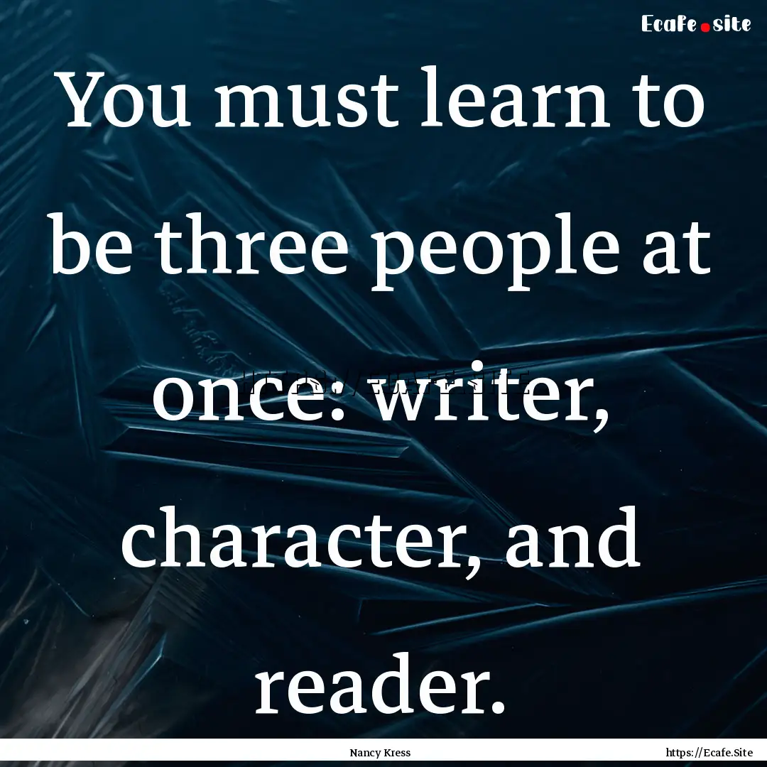 You must learn to be three people at once:.... : Quote by Nancy Kress