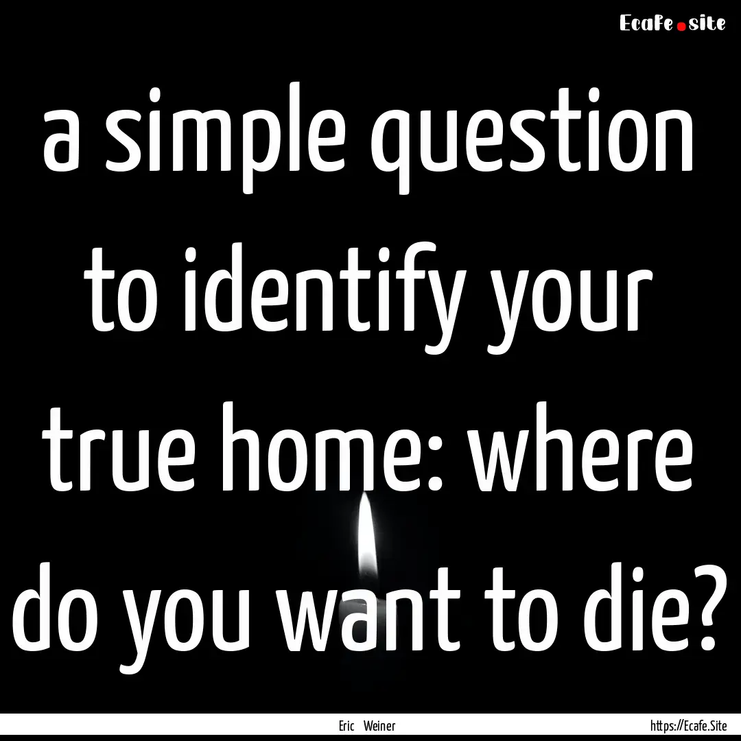 a simple question to identify your true home:.... : Quote by Eric Weiner