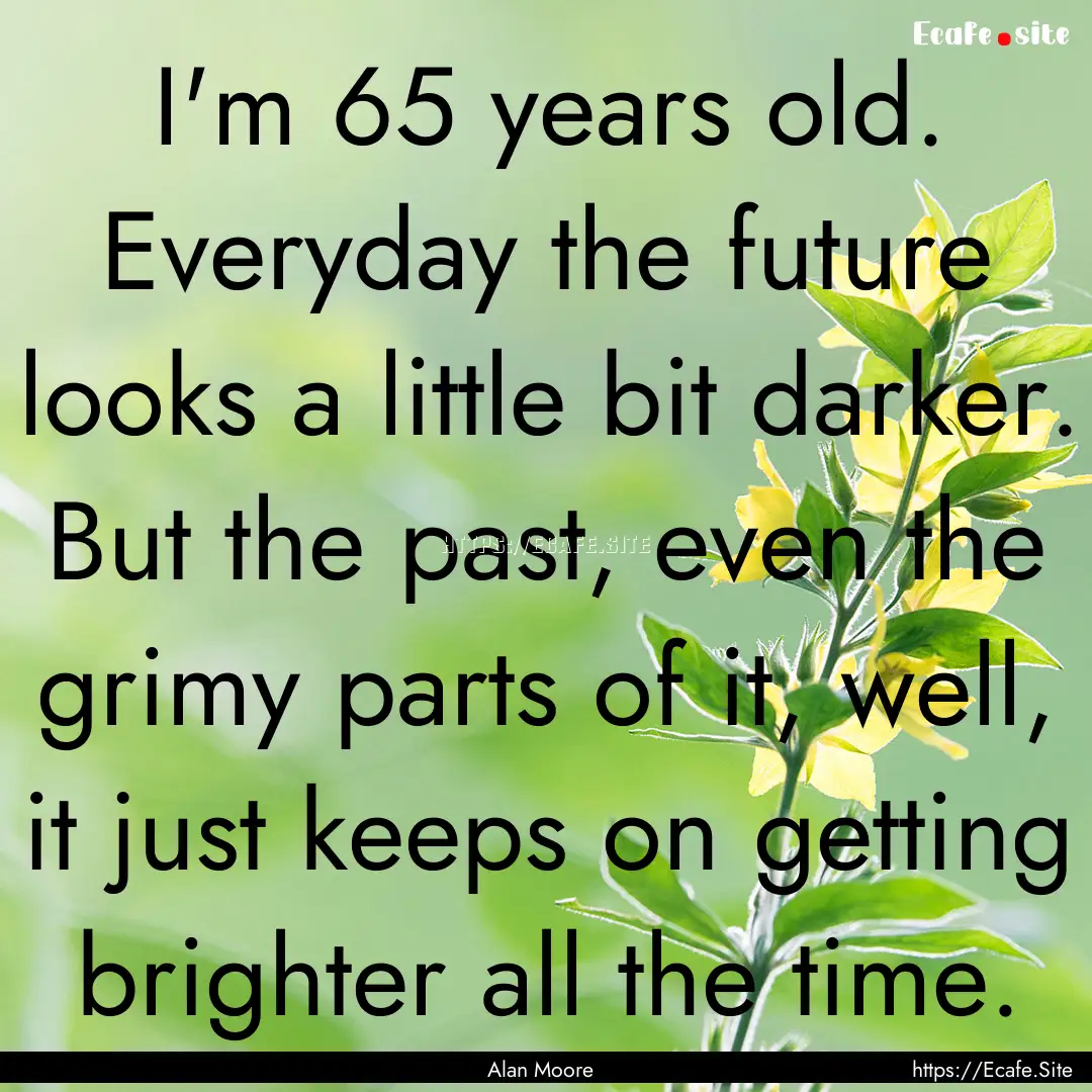 I'm 65 years old. Everyday the future looks.... : Quote by Alan Moore