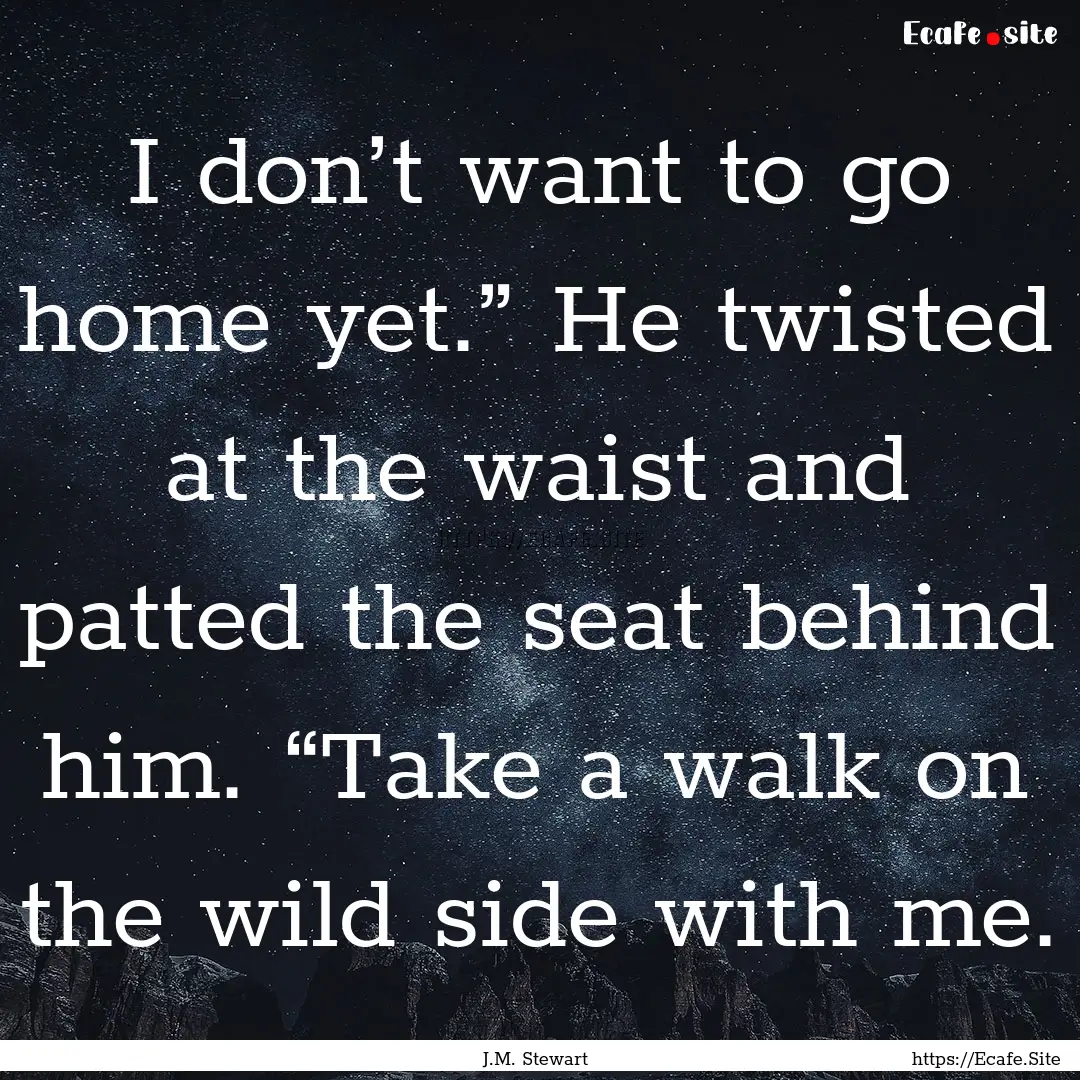 I don’t want to go home yet.” He twisted.... : Quote by J.M. Stewart