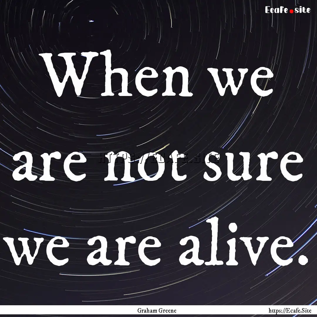 When we are not sure we are alive. : Quote by Graham Greene