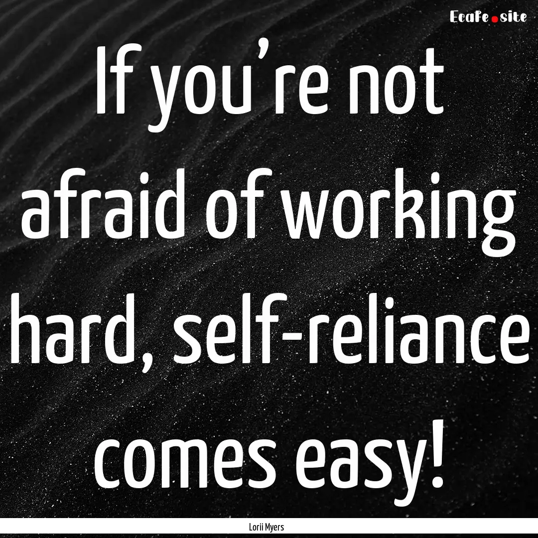 If you’re not afraid of working hard, self-reliance.... : Quote by Lorii Myers