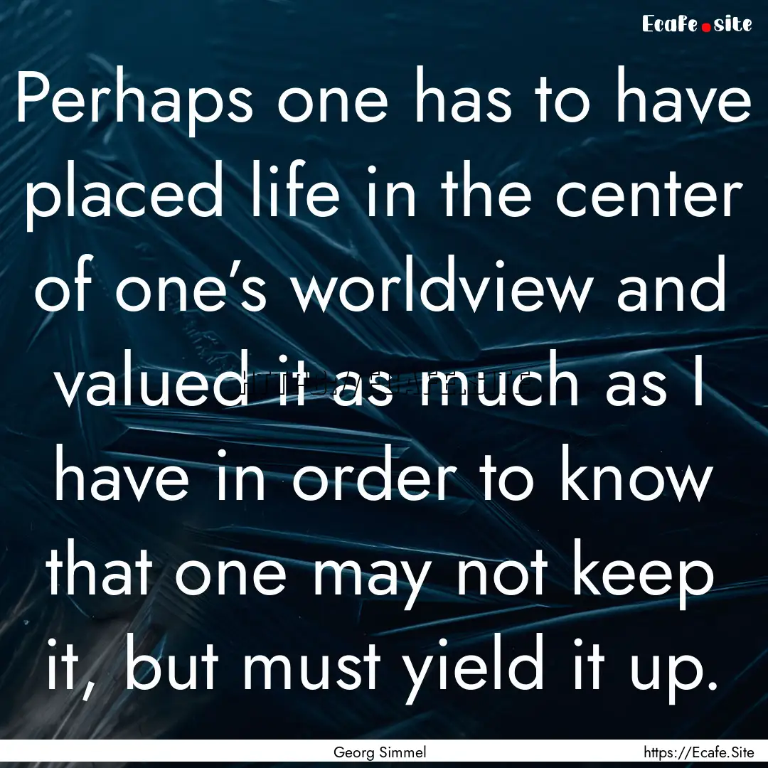 Perhaps one has to have placed life in the.... : Quote by Georg Simmel