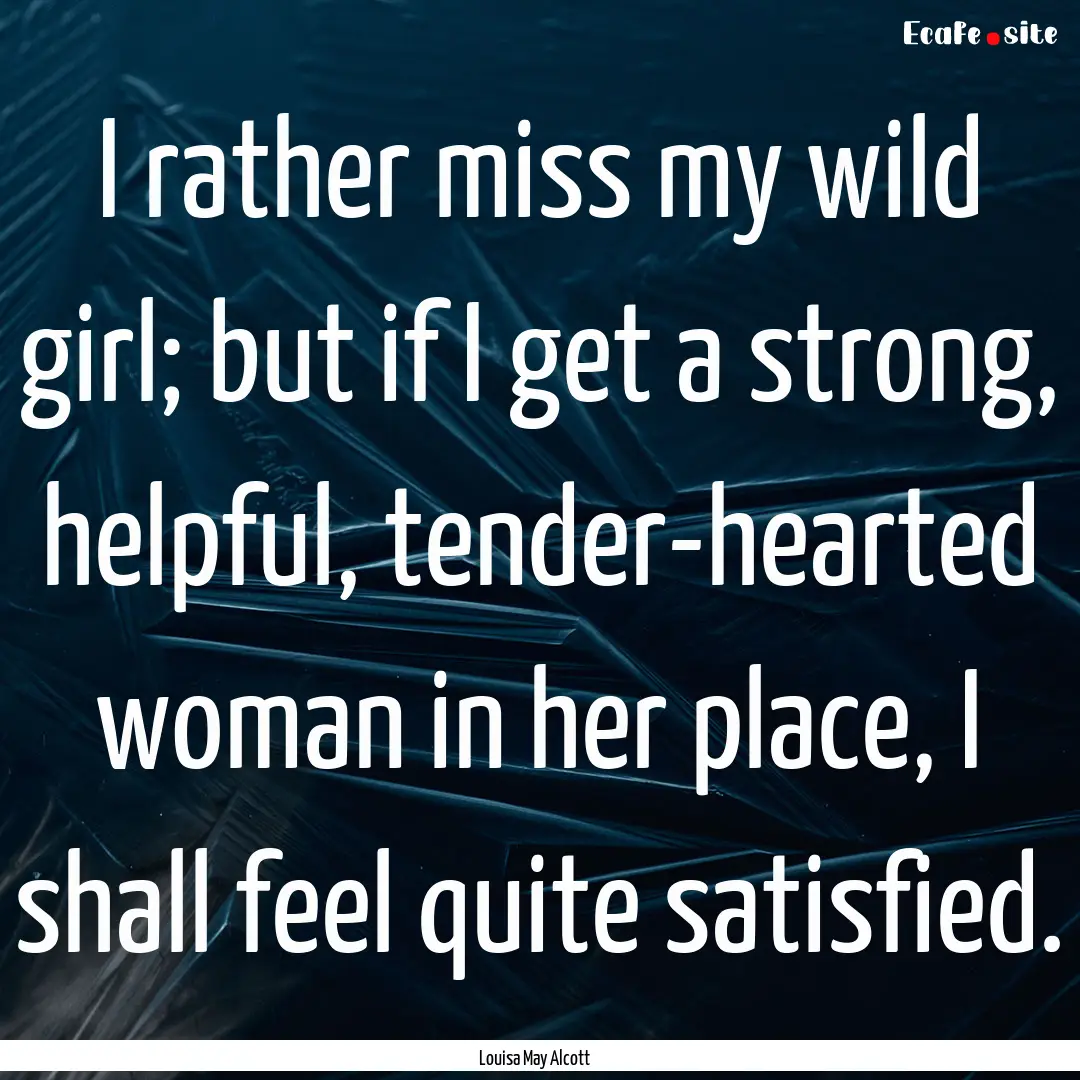 I rather miss my wild girl; but if I get.... : Quote by Louisa May Alcott