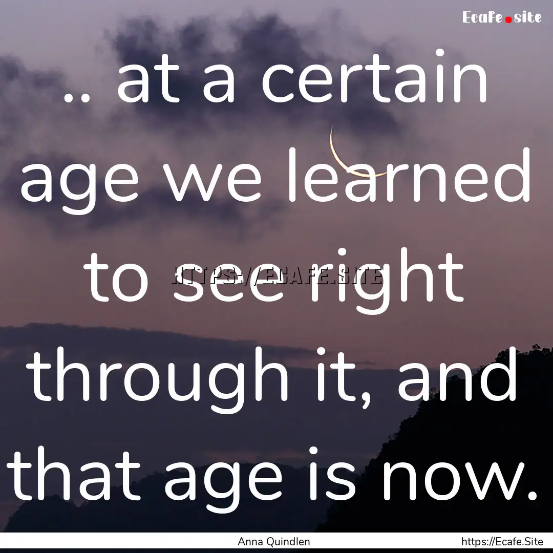 .. at a certain age we learned to see right.... : Quote by Anna Quindlen