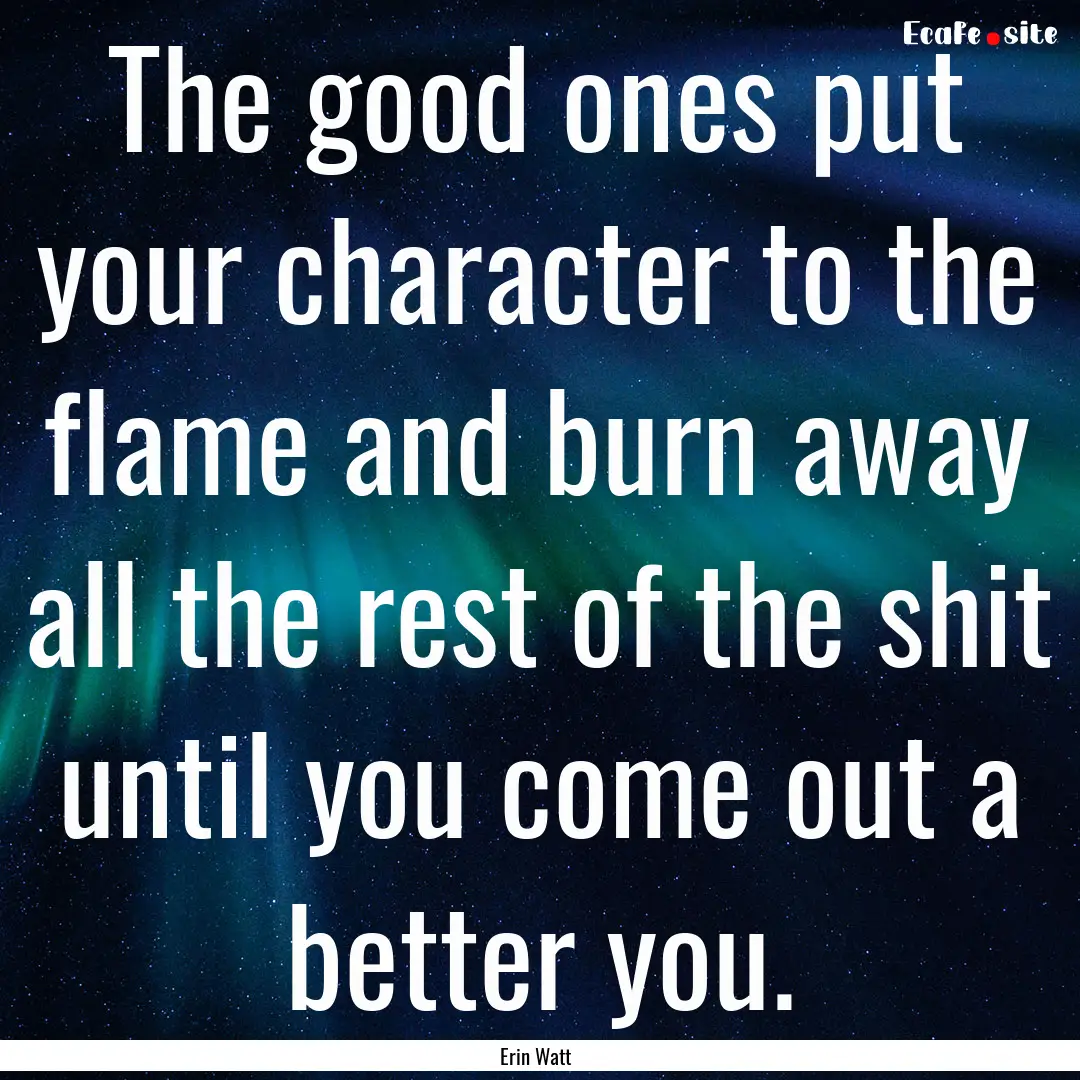 The good ones put your character to the flame.... : Quote by Erin Watt