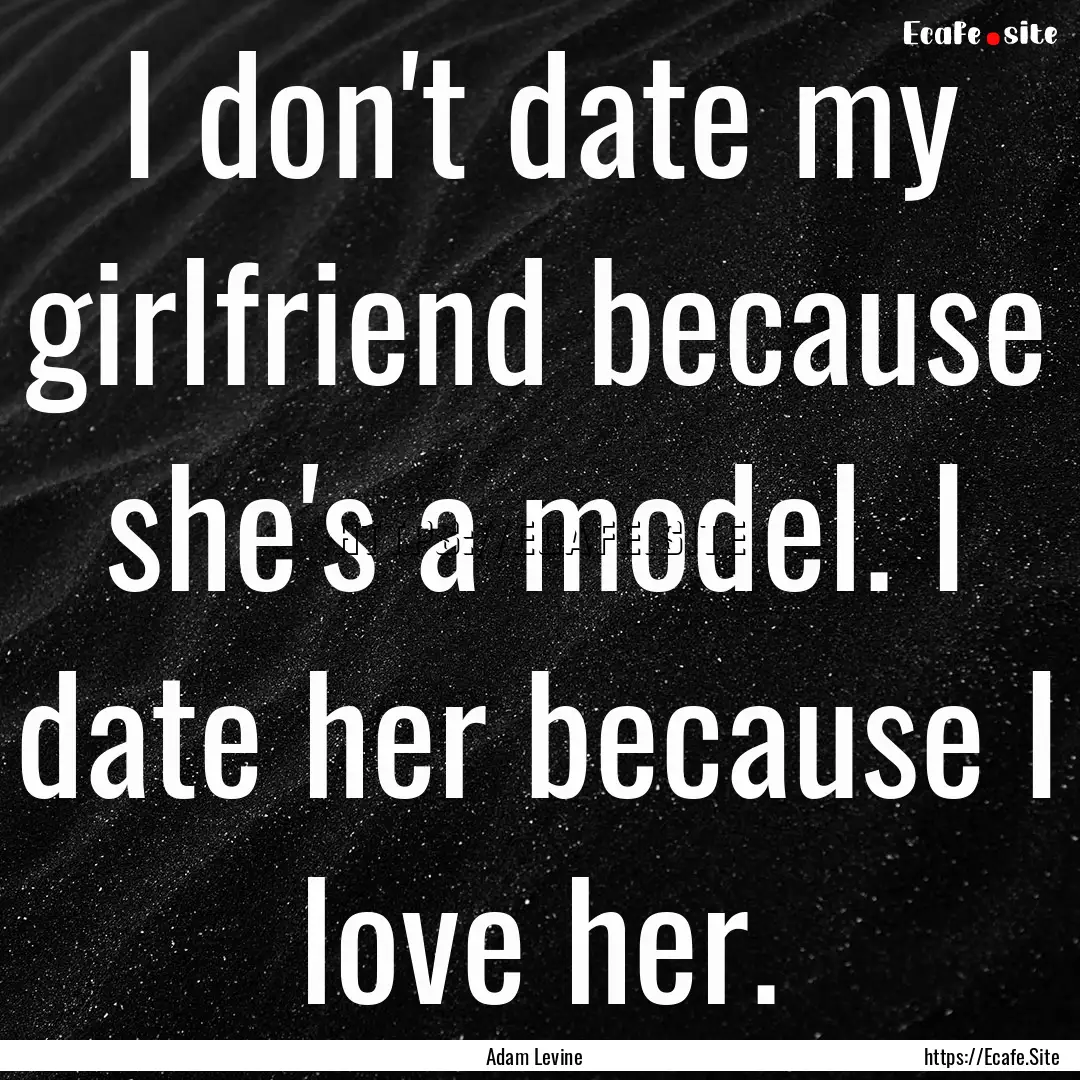 I don't date my girlfriend because she's.... : Quote by Adam Levine