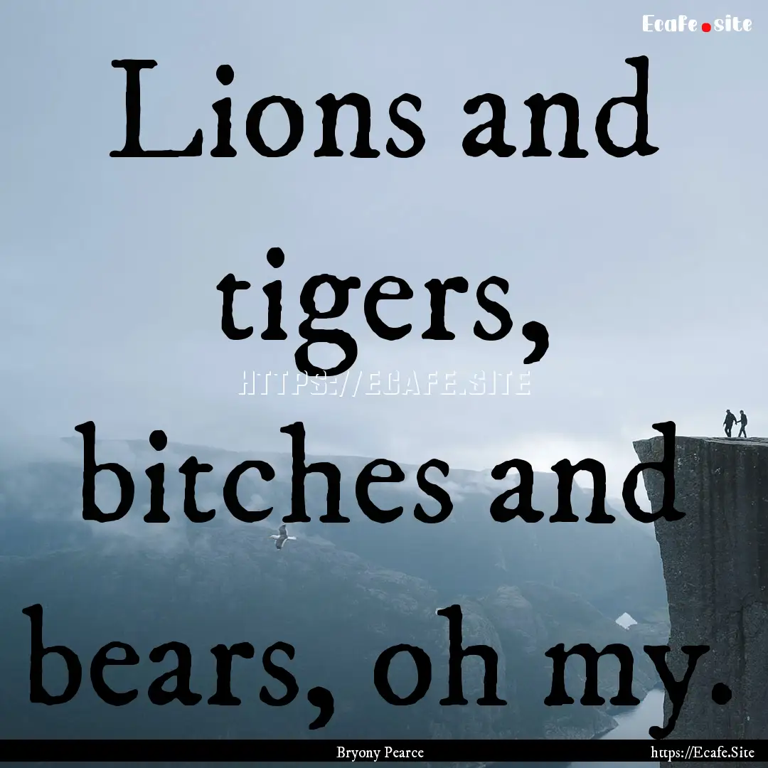 Lions and tigers, bitches and bears, oh my..... : Quote by Bryony Pearce