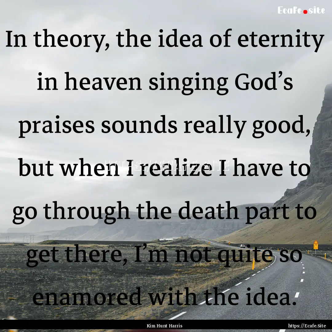 In theory, the idea of eternity in heaven.... : Quote by Kim Hunt Harris