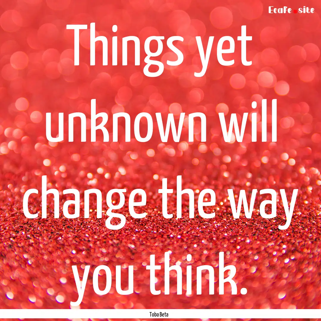 Things yet unknown will change the way you.... : Quote by Toba Beta