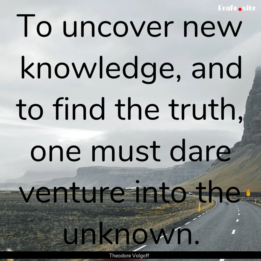 To uncover new knowledge, and to find the.... : Quote by Theodore Volgoff