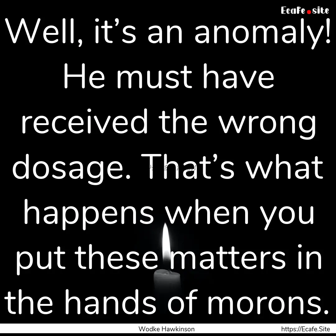 Well, it’s an anomaly! He must have received.... : Quote by Wodke Hawkinson