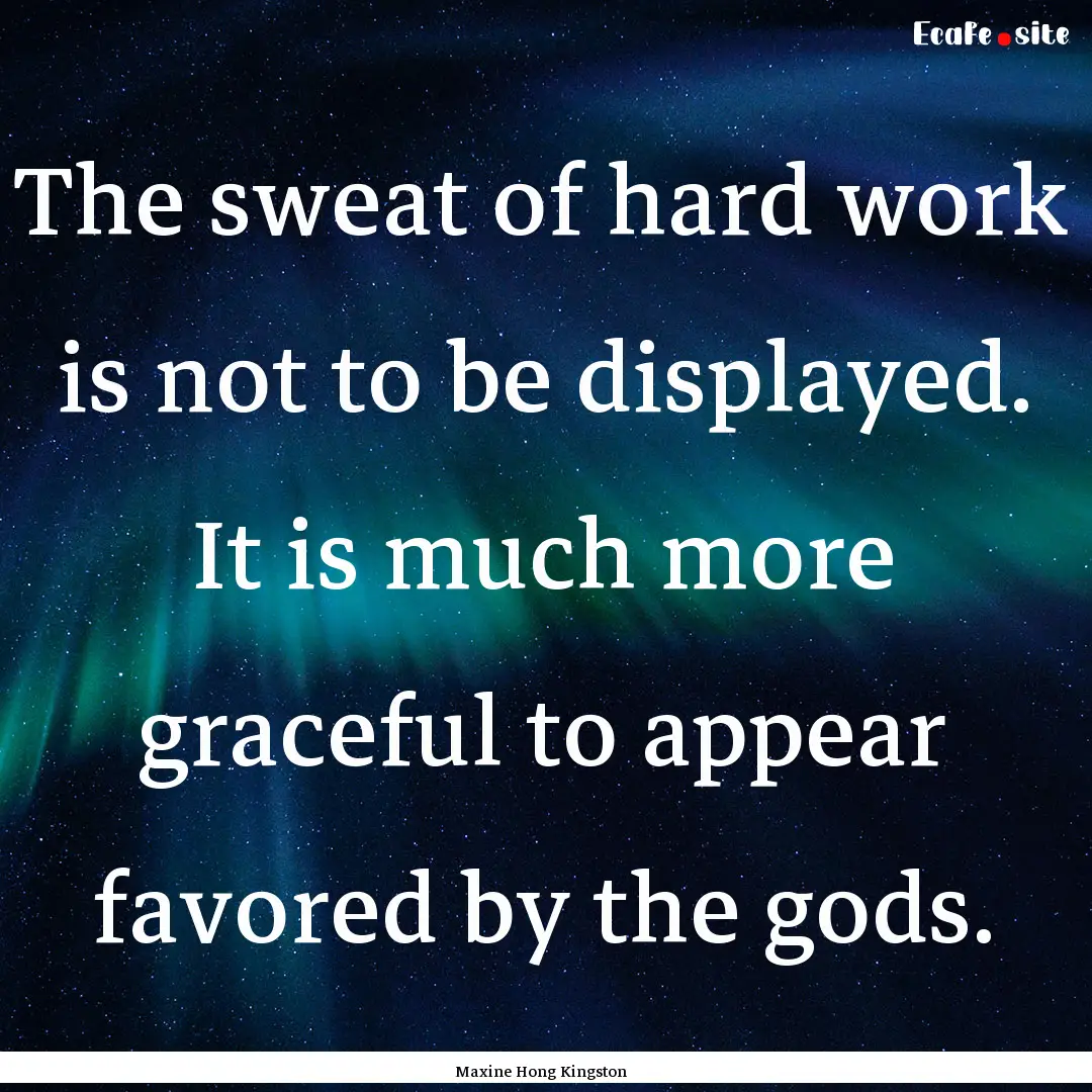 The sweat of hard work is not to be displayed..... : Quote by Maxine Hong Kingston