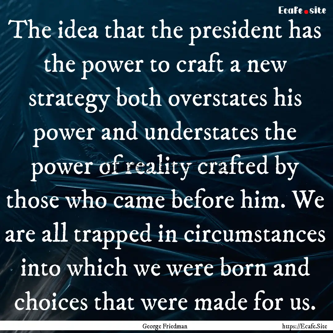 The idea that the president has the power.... : Quote by George Friedman