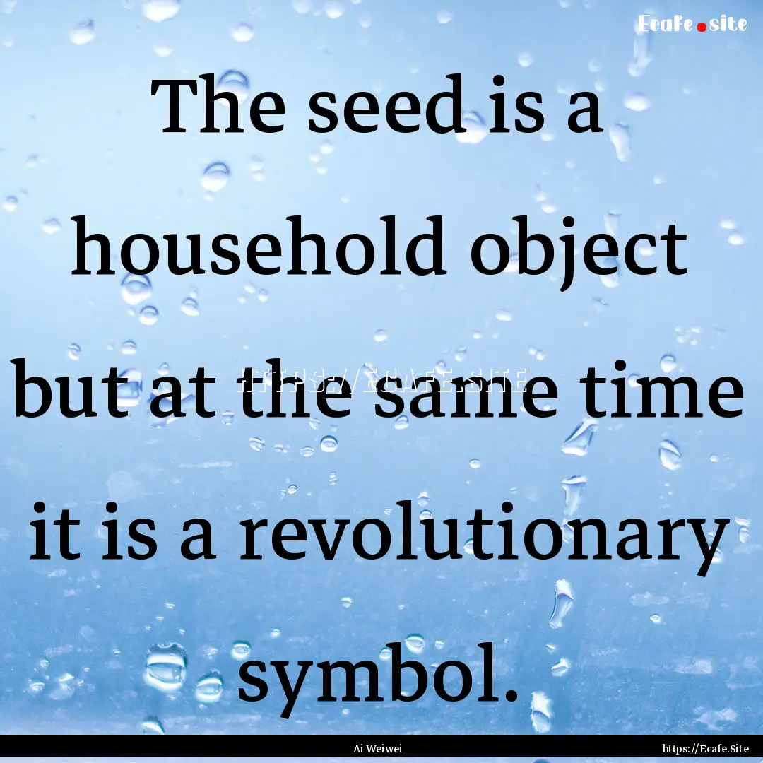 The seed is a household object but at the.... : Quote by Ai Weiwei