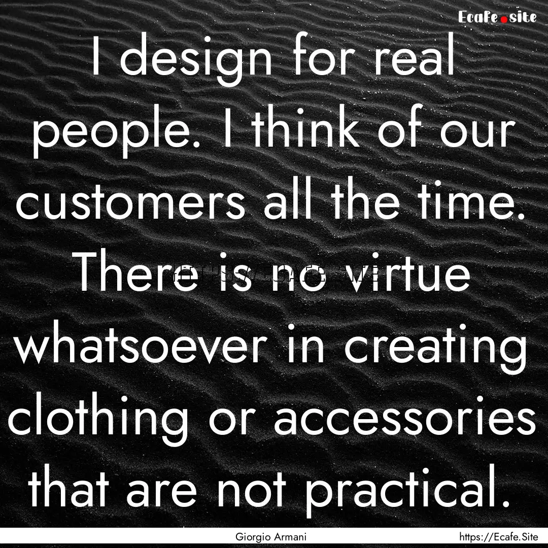 I design for real people. I think of our.... : Quote by Giorgio Armani