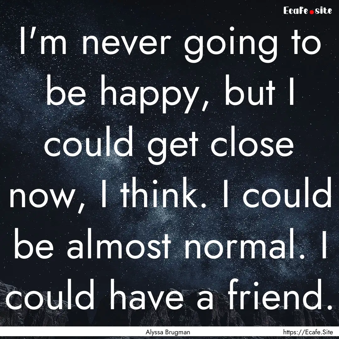 I'm never going to be happy, but I could.... : Quote by Alyssa Brugman