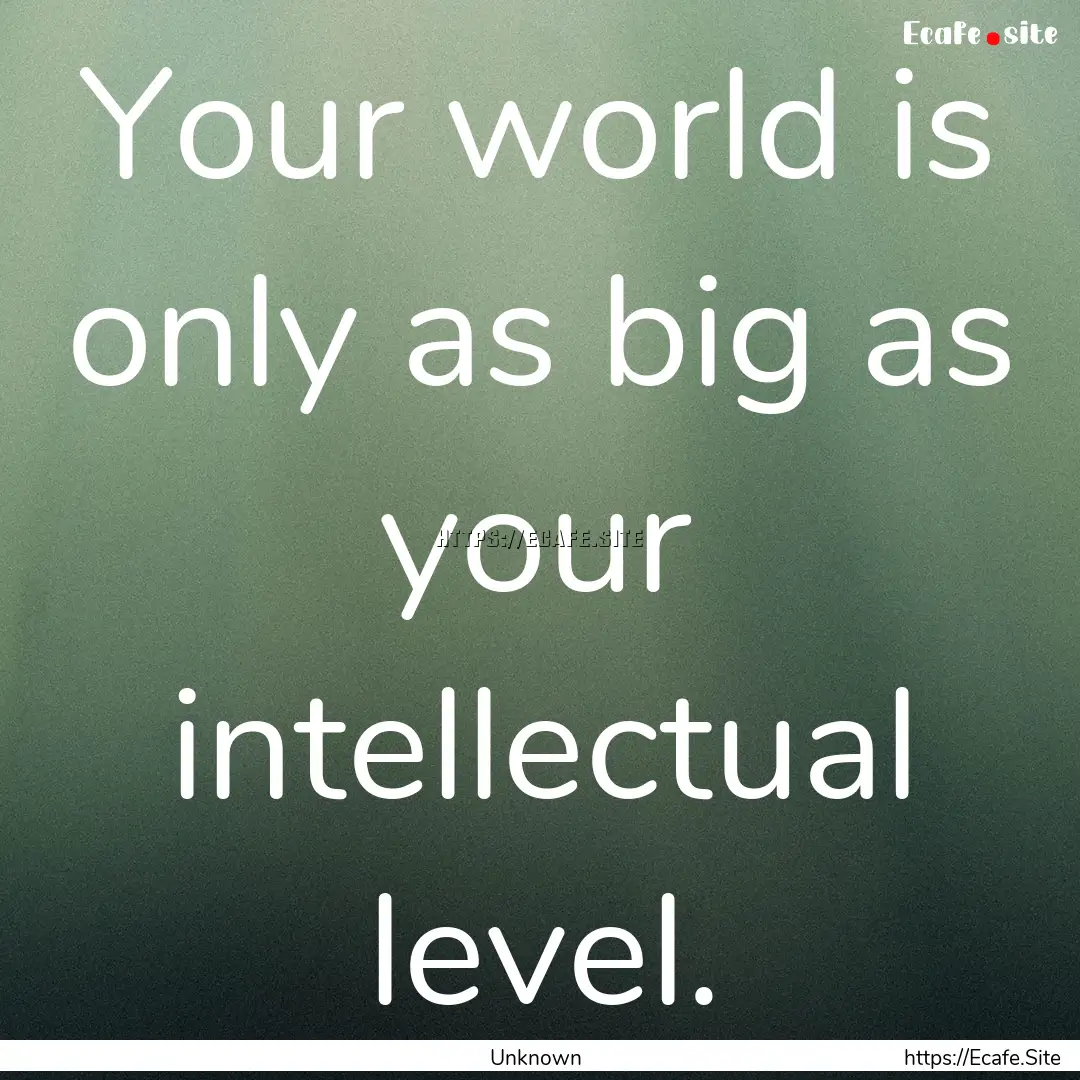 Your world is only as big as your intellectual.... : Quote by Unknown