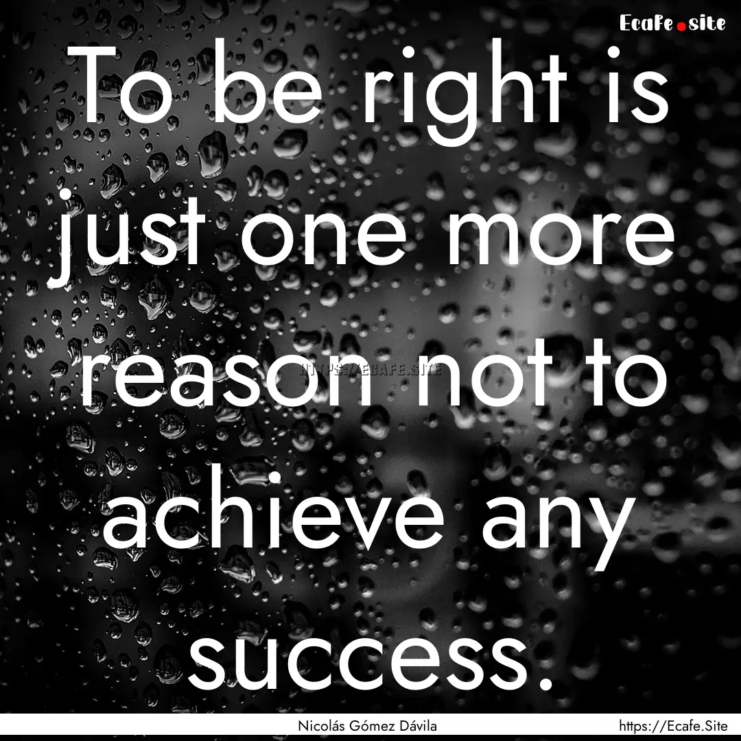 To be right is just one more reason not to.... : Quote by Nicolás Gómez Dávila