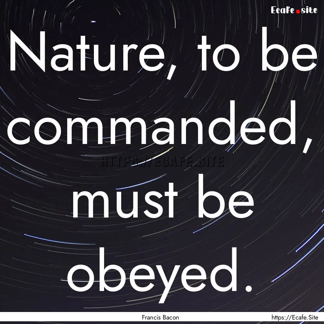 Nature, to be commanded, must be obeyed. : Quote by Francis Bacon