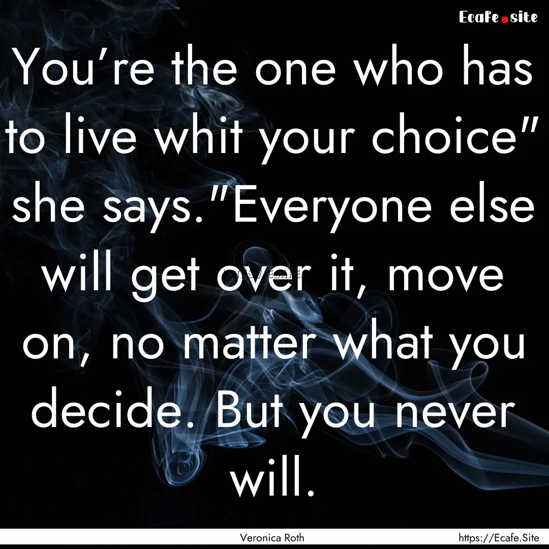 You’re the one who has to live whit your.... : Quote by Veronica Roth