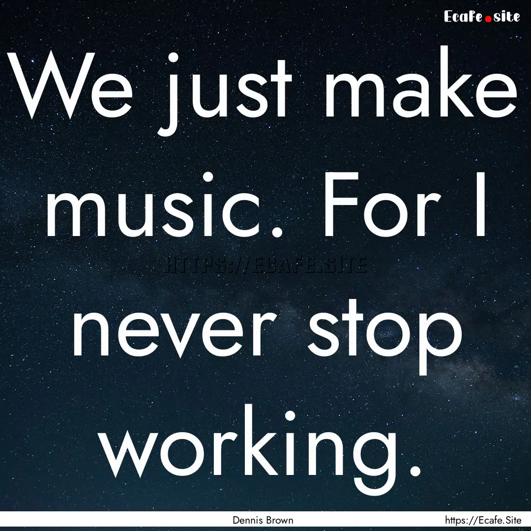 We just make music. For I never stop working..... : Quote by Dennis Brown