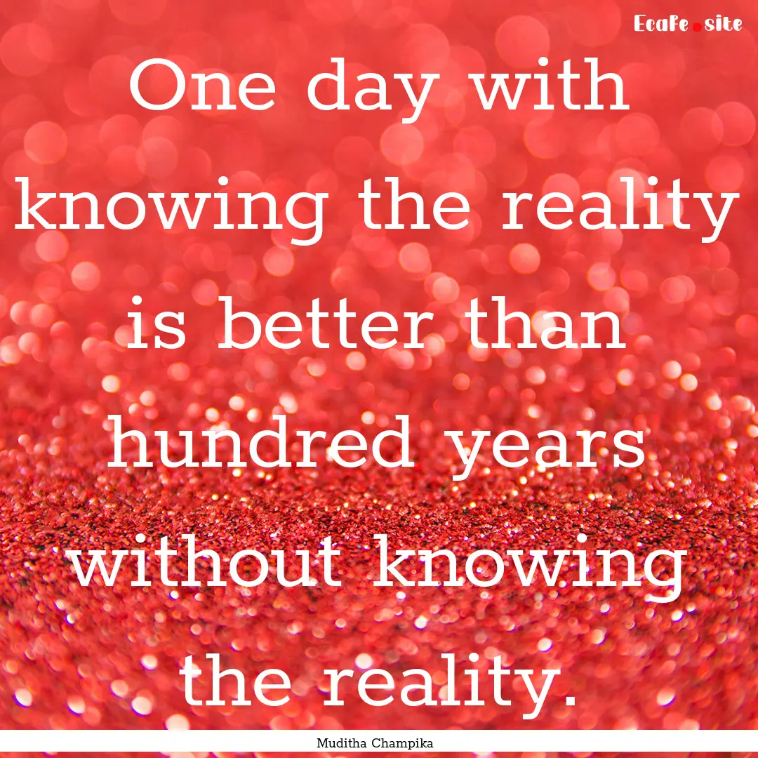 One day with knowing the reality is better.... : Quote by Muditha Champika