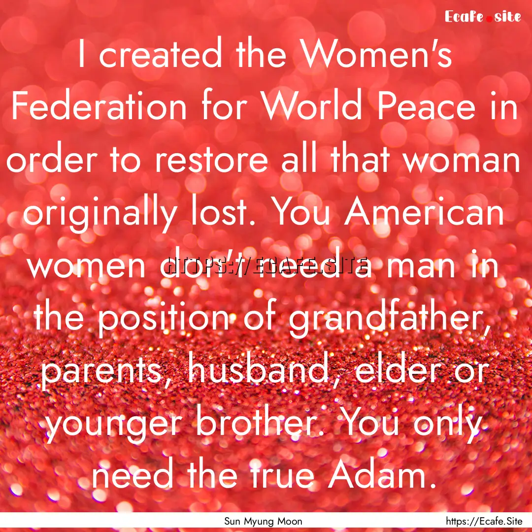 I created the Women's Federation for World.... : Quote by Sun Myung Moon