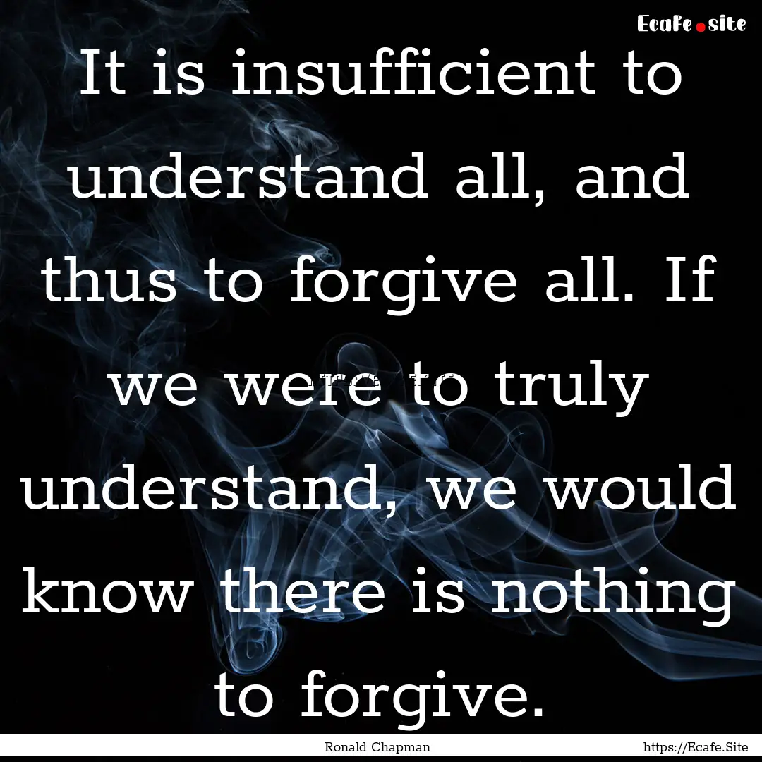 It is insufficient to understand all, and.... : Quote by Ronald Chapman