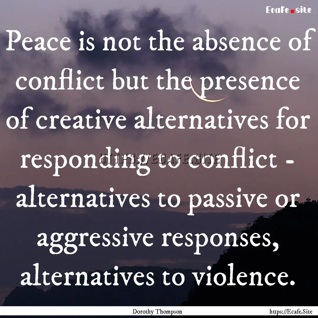 Peace is not the absence of conflict but.... : Quote by Dorothy Thompson