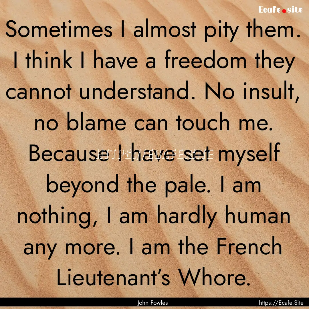 Sometimes I almost pity them. I think I have.... : Quote by John Fowles