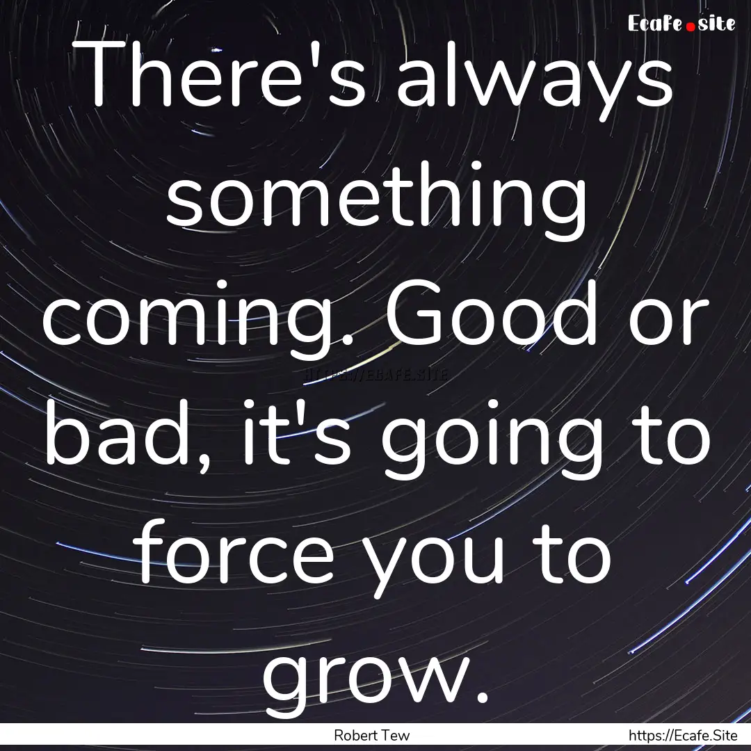 There's always something coming. Good or.... : Quote by Robert Tew