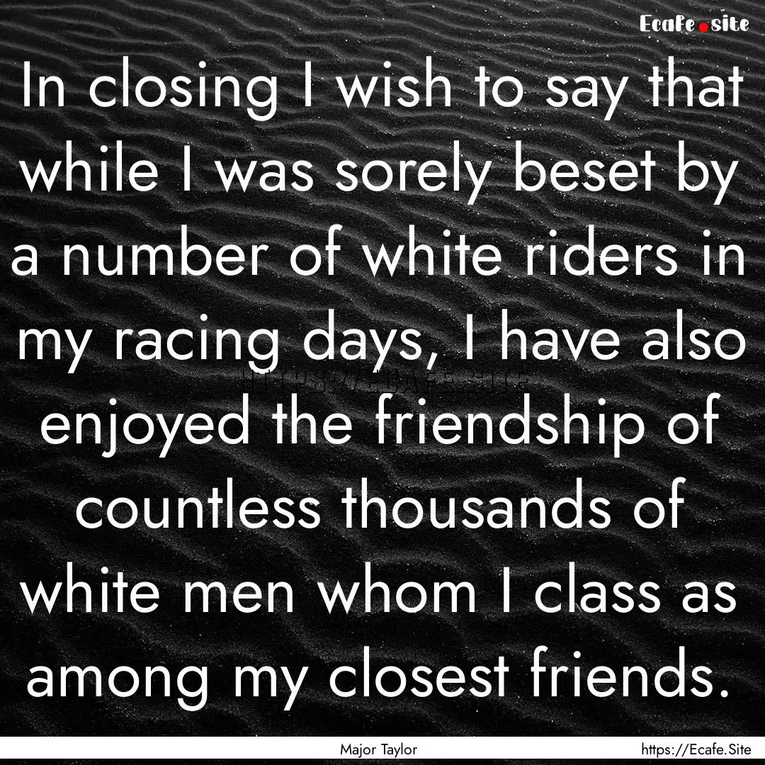 In closing I wish to say that while I was.... : Quote by Major Taylor