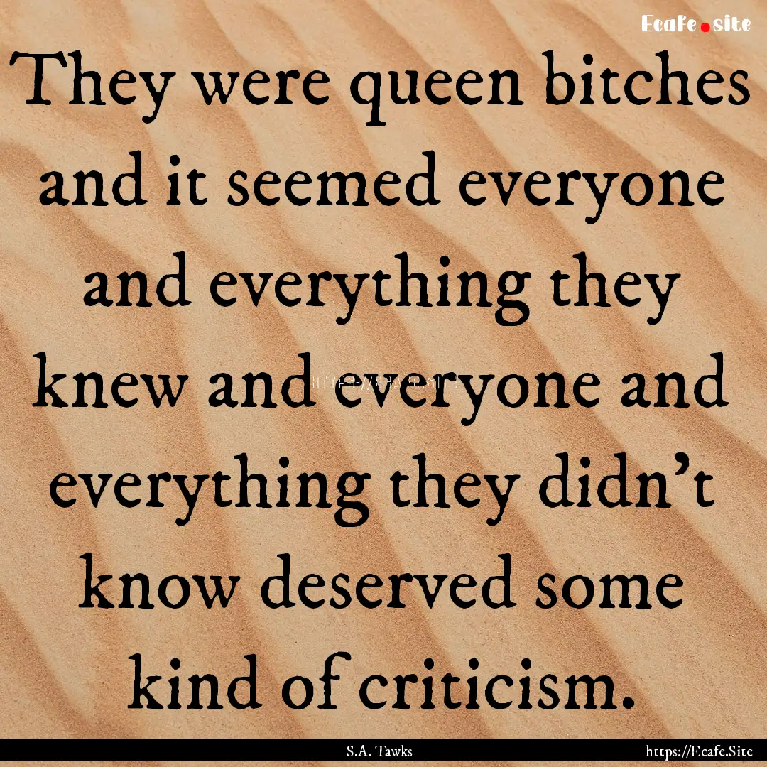 They were queen bitches and it seemed everyone.... : Quote by S.A. Tawks