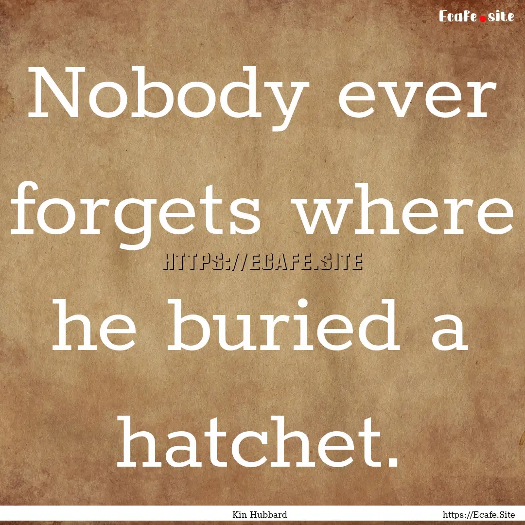 Nobody ever forgets where he buried a hatchet..... : Quote by Kin Hubbard