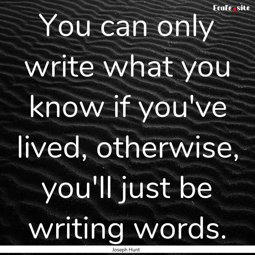 You can only write what you know if you've.... : Quote by Joseph Hunt