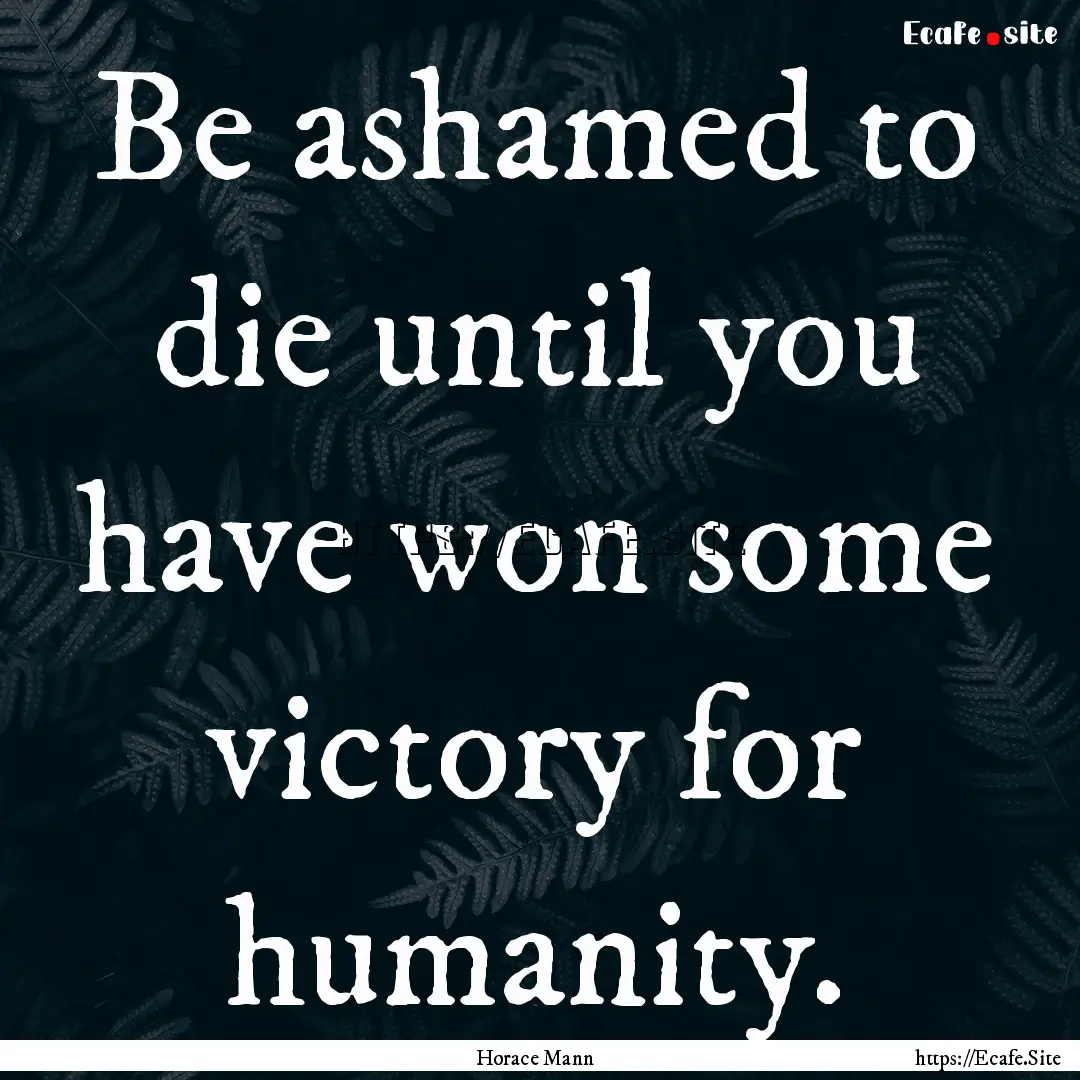 Be ashamed to die until you have won some.... : Quote by Horace Mann